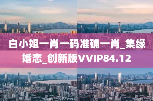 白小姐一肖一碼準(zhǔn)確一肖_集緣婚戀_創(chuàng)新版VVIP84.12
