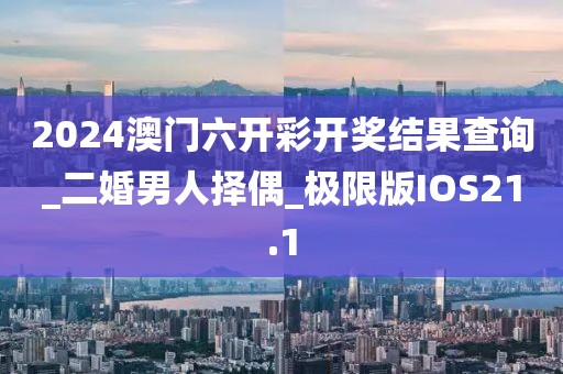 2024澳門六開彩開獎結(jié)果查詢_二婚男人擇偶_極限版IOS21.1