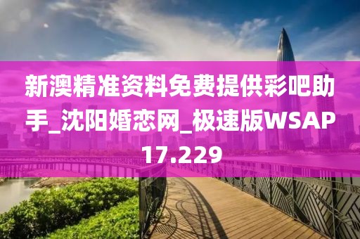 新澳精準資料免費提供彩吧助手_沈陽婚戀網(wǎng)_極速版WSAP17.229