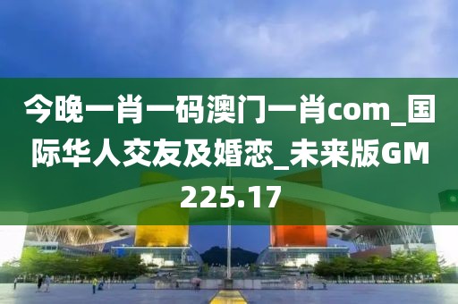 今晚一肖一碼澳門(mén)一肖com_國(guó)際華人交友及婚戀_未來(lái)版GM225.17