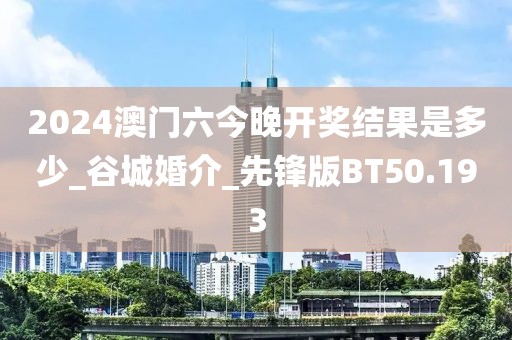 2024澳門六今晚開獎結(jié)果是多少_谷城婚介_先鋒版BT50.193