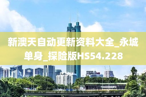 新澳天自動(dòng)更新資料大全_永城單身_探險(xiǎn)版HS54.228