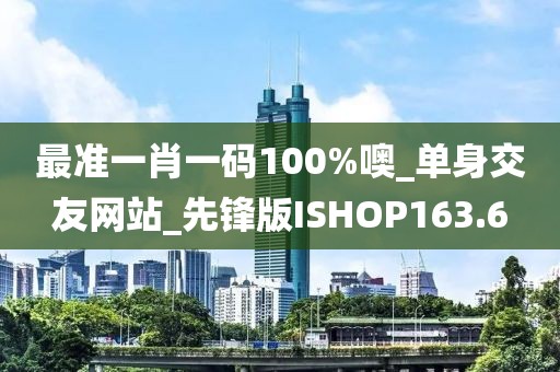 最準(zhǔn)一肖一碼100%噢_單身交友網(wǎng)站_先鋒版ISHOP163.6