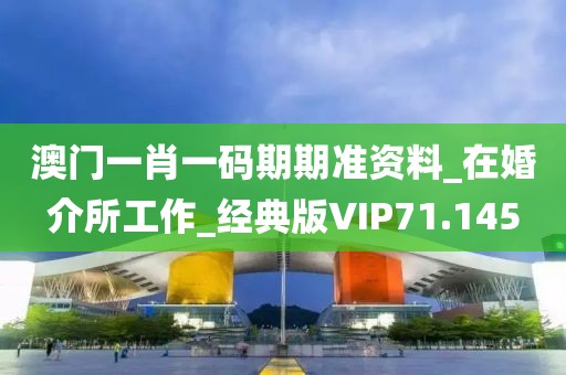 澳門一肖一碼期期準(zhǔn)資料_在婚介所工作_經(jīng)典版VIP71.145
