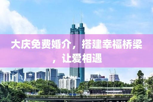 大慶免費(fèi)婚介，搭建幸福橋梁，讓愛相遇