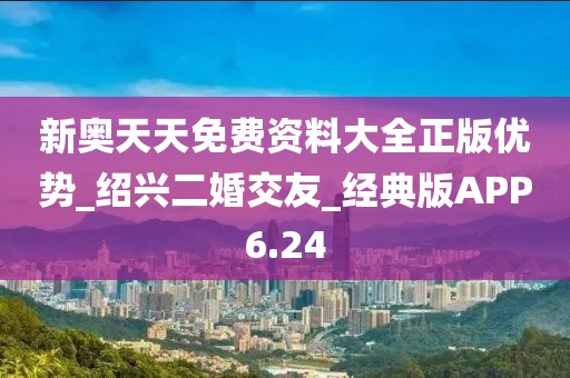 新奧天天免費(fèi)資料大全正版優(yōu)勢(shì)_紹興二婚交友_經(jīng)典版APP6.24