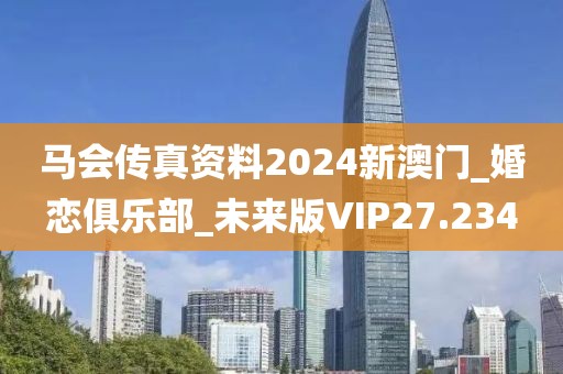 馬會(huì)傳真資料2024新澳門_婚戀俱樂部_未來版VIP27.234