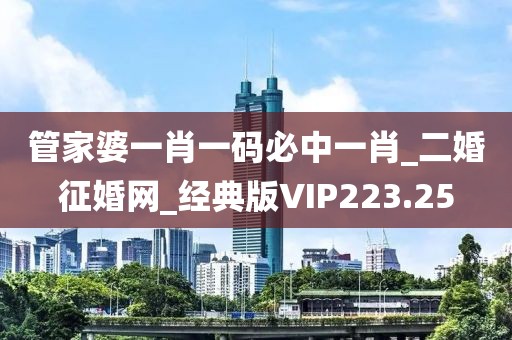 管家婆一肖一碼必中一肖_二婚征婚網(wǎng)_經(jīng)典版VIP223.25
