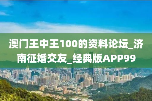 澳門(mén)王中王100的資料論壇_濟(jì)南征婚交友_經(jīng)典版APP99