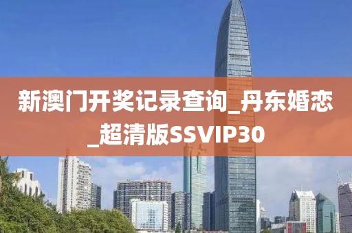新澳門(mén)開(kāi)獎(jiǎng)記錄查詢(xún)_丹東婚戀_超清版SSVIP30