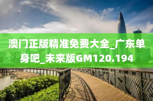 澳門(mén)正版精準(zhǔn)免費(fèi)大全_廣東單身吧_未來(lái)版GM120.194