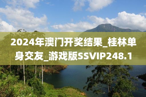 2024年澳門開獎(jiǎng)結(jié)果_桂林單身交友_游戲版SSVIP248.1