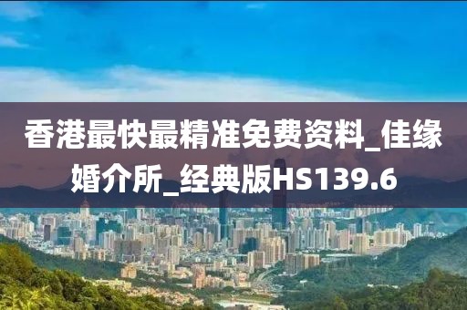 香港最快最精準(zhǔn)免費(fèi)資料_佳緣婚介所_經(jīng)典版HS139.6