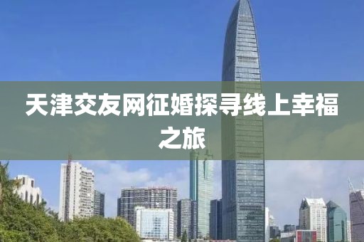 天津交友網(wǎng)征婚探尋線上幸福之旅