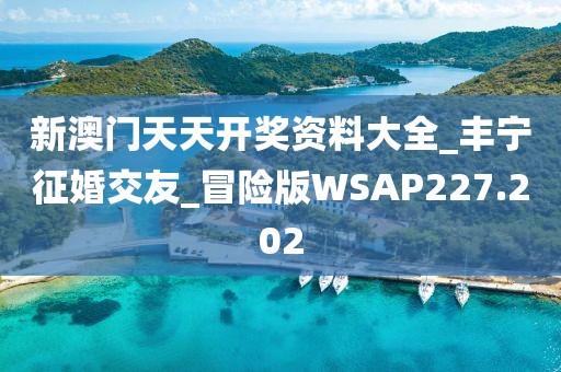 新澳門天天開獎(jiǎng)資料大全_豐寧征婚交友_冒險(xiǎn)版WSAP227.202