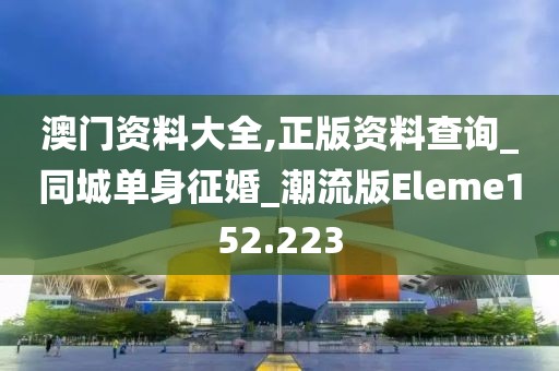 澳門資料大全,正版資料查詢_同城單身征婚_(kāi)潮流版Eleme152.223