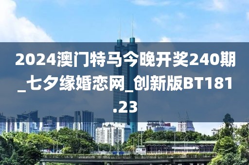2024澳門特馬今晚開獎(jiǎng)240期_七夕緣婚戀網(wǎng)_創(chuàng)新版BT181.23