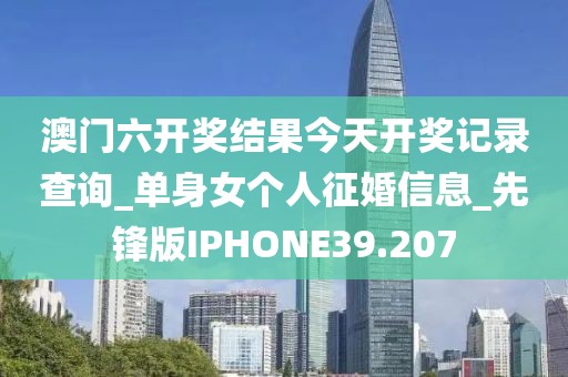 澳門六開獎結果今天開獎記錄查詢_單身女個人征婚信息_先鋒版IPHONE39.207