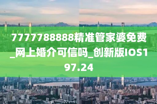 7777788888精準(zhǔn)管家婆免費(fèi)_網(wǎng)上婚介可信嗎_創(chuàng)新版IOS197.24