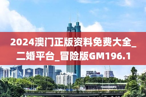 2024澳門正版資料免費(fèi)大全_二婚平臺_冒險版GM196.1