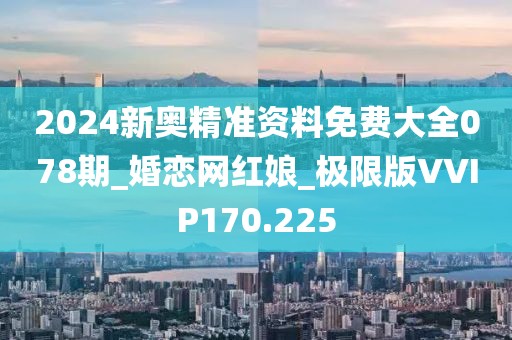 2024新奧精準(zhǔn)資料免費(fèi)大全078期_婚戀網(wǎng)紅娘_極限版VVIP170.225