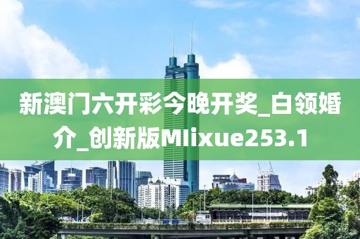 新澳門六開彩今晚開獎_白領(lǐng)婚介_創(chuàng)新版MIixue253.1