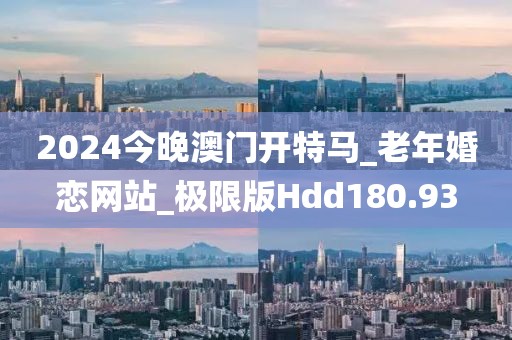 2024今晚澳門開特馬_老年婚戀網站_極限版Hdd180.93