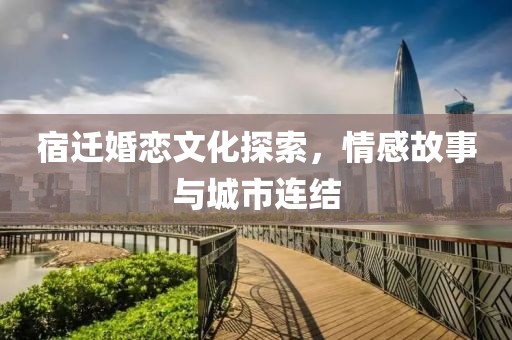 宿遷婚戀文化探索，情感故事與城市連結(jié)