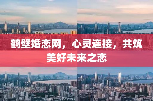 鶴壁婚戀網(wǎng)，心靈連接，共筑美好未來之戀