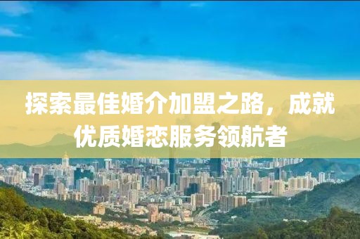 探索最佳婚介加盟之路，成就優(yōu)質(zhì)婚戀服務(wù)領(lǐng)航者