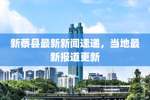 新蔡縣最新新聞速遞，當(dāng)?shù)刈钚聢?bào)道更新