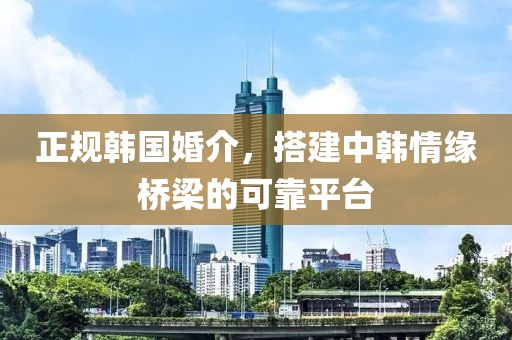 正規(guī)韓國婚介，搭建中韓情緣橋梁的可靠平臺