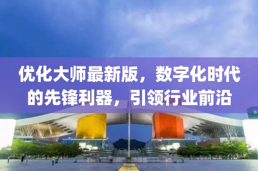 優(yōu)化大師最新版，數(shù)字化時(shí)代的先鋒利器，引領(lǐng)行業(yè)前沿