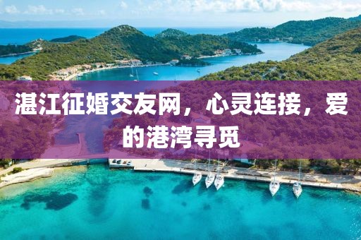 湛江征婚交友網(wǎng)，心靈連接，愛的港灣尋覓