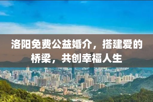 洛陽免費公益婚介，搭建愛的橋梁，共創(chuàng)幸福人生