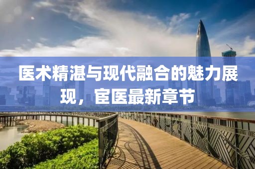 醫(yī)術精湛與現代融合的魅力展現，宦醫(yī)最新章節(jié)