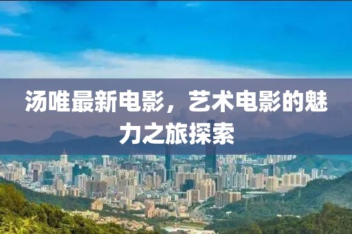 湯唯最新電影，藝術(shù)電影的魅力之旅探索