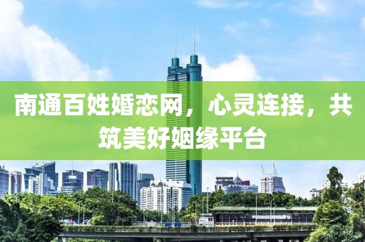 南通百姓婚戀網(wǎng)，心靈連接，共筑美好姻緣平臺(tái)