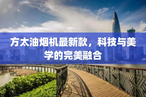 方太油煙機(jī)最新款，科技與美學(xué)的完美融合