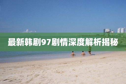 最新韓劇97劇情深度解析揭秘