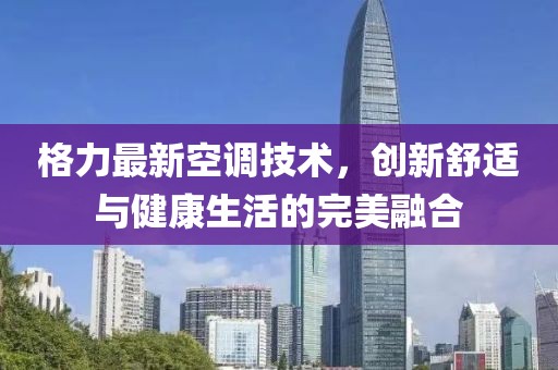 格力最新空調技術，創(chuàng)新舒適與健康生活的完美融合