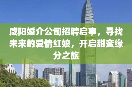 咸陽(yáng)婚介公司招聘啟事，尋找未來(lái)的愛(ài)情紅娘，開(kāi)啟甜蜜緣分之旅