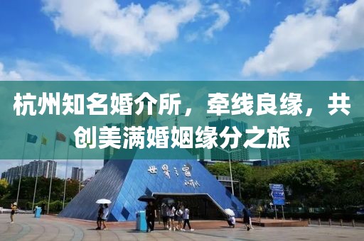杭州知名婚介所，牽線良緣，共創(chuàng)美滿婚姻緣分之旅