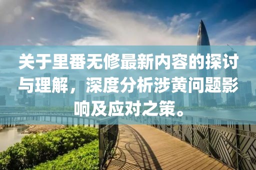關(guān)于里番無(wú)修最新內(nèi)容的探討與理解，深度分析涉黃問(wèn)題影響及應(yīng)對(duì)之策。