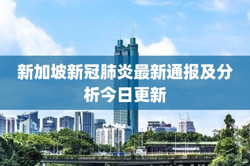 新加坡新冠肺炎最新通報及分析今日更新