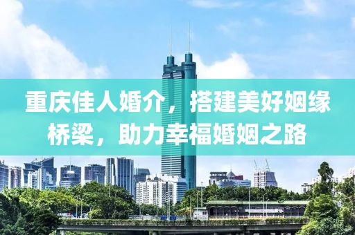 重慶佳人婚介，搭建美好姻緣橋梁，助力幸?；橐鲋? class=