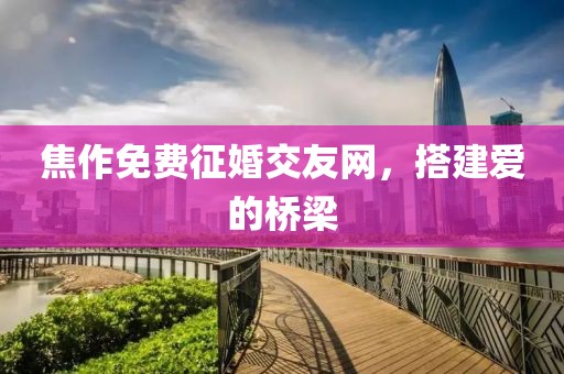 焦作免費(fèi)征婚交友網(wǎng)，搭建愛(ài)的橋梁