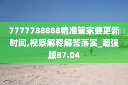 7777788888精準(zhǔn)管家婆更新時(shí)間,視察解釋解答落實(shí)_超強(qiáng)版87.04