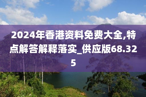 2024年香港資料免費(fèi)大全,特點(diǎn)解答解釋落實(shí)_供應(yīng)版68.325