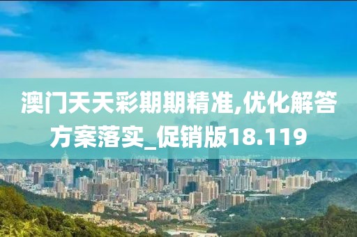 澳門天天彩期期精準(zhǔn),優(yōu)化解答方案落實(shí)_促銷版18.119